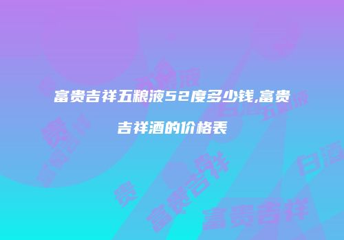 富贵吉祥五粮液52度多少钱,富贵吉祥酒的价格表