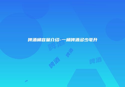 啤酒桶容量介绍-一桶啤酒多少毫升