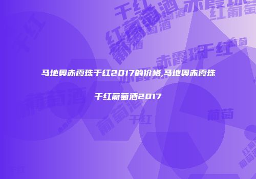 马地奥赤霞珠干红2017的价格,马地奥赤霞珠干红葡萄酒2017