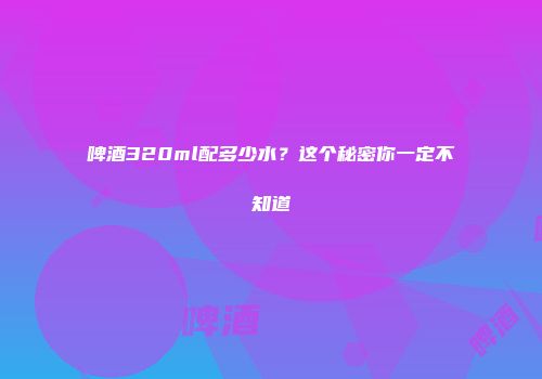 啤酒320ml配多少水？这个秘密你一定不知道