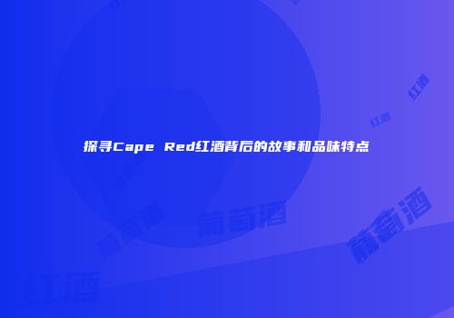 探寻Cape Red红酒背后的故事和品味特点