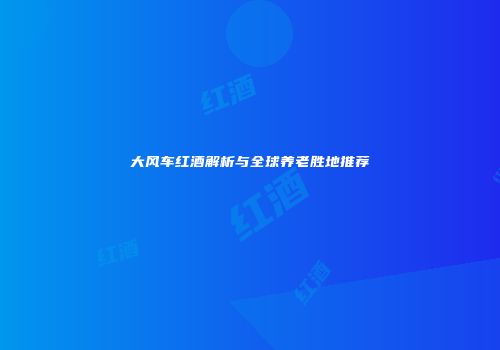 大风车红酒解析与全球养老胜地推荐