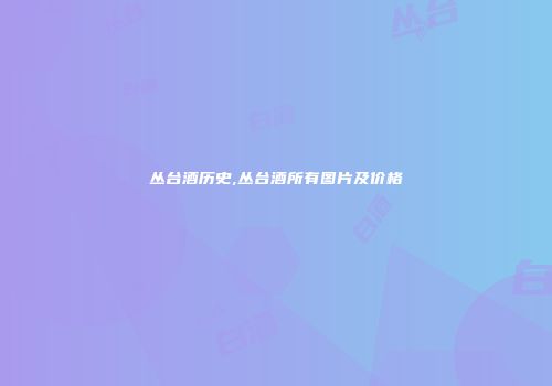 丛台酒历史,丛台酒所有图片及价格
