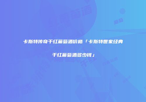 卡斯特传奇干红葡萄酒价格「卡斯特世家经典干红葡萄酒多少钱」