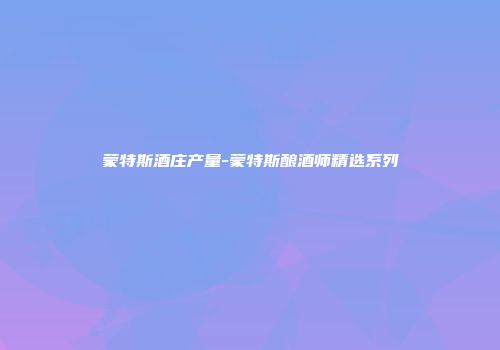 蒙特斯酒庄产量-蒙特斯酿酒师精选系列