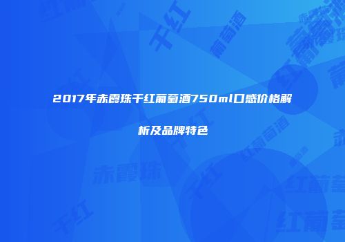 2017年赤霞珠干红葡萄酒750ml口感价格解析及品牌特色