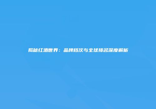 揭秘红酒世界：品牌档次与全球排名深度解析