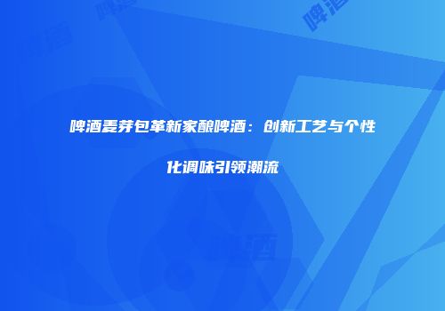 啤酒麦芽包革新家酿啤酒：创新工艺与个性化调味引领潮流