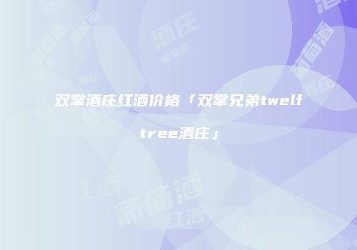 双掌酒庄红酒价格「双掌兄弟twelftree酒庄」