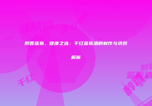 醇香蓝莓，健康之选：干红蓝莓酒的制作与功效解析