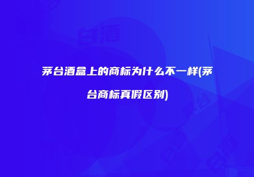 茅台酒盒上的商标为什么不一样(茅台商标真假区别)