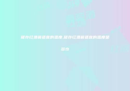 储存红酒最适宜的温度,储存红酒最适宜的温度是多少