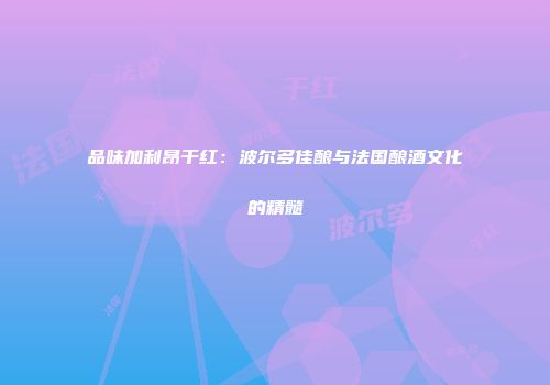 品味加利昂干红：波尔多佳酿与法国酿酒文化的精髓