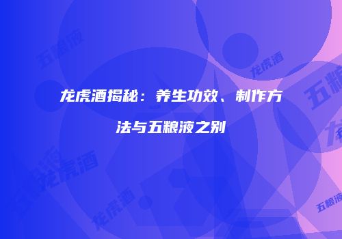 龙虎酒揭秘：养生功效、制作方法与五粮液之别