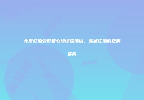 北京红酒爱好者必修课程培训，品鉴红酒的正确姿势