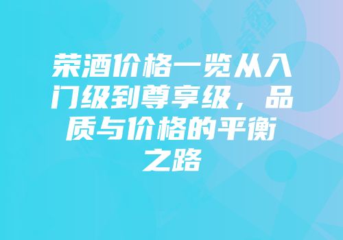 荣酒价格一览从入门级到尊享级，品质与价格的平衡之路
