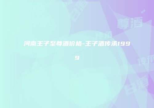 河南王子至尊酒价格-王子酒传承1999