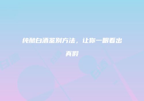 纯酿白酒鉴别方法，让你一眼看出真假