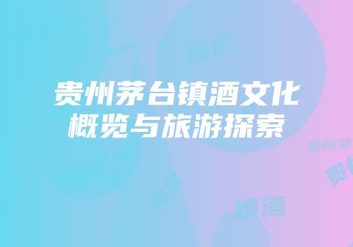 贵州茅台镇酒文化概览与旅游探索