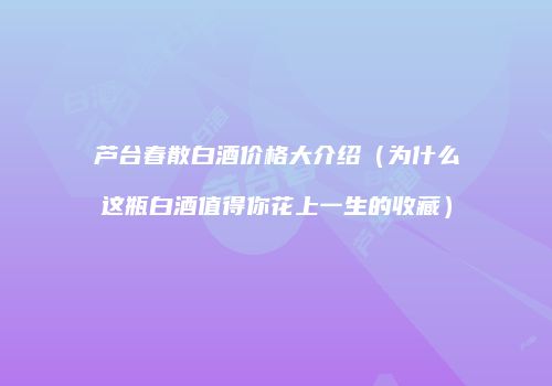 芦台春散白酒价格大介绍（为什么这瓶白酒值得你花上一生的收藏）