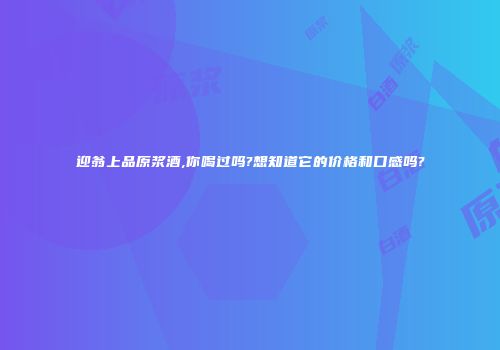 迎翁上品原浆酒,你喝过吗?想知道它的价格和口感吗?