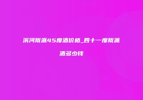 滨河陇派45度酒价格_四十一度陇派酒多少钱