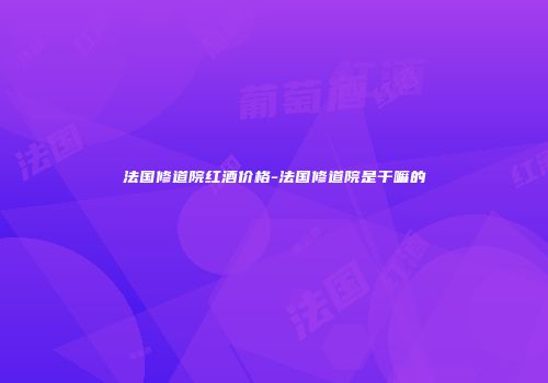 法国修道院红酒价格-法国修道院是干嘛的