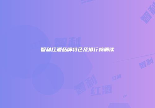 智利红酒品牌特色及排行榜解读