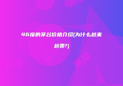46度的茅台价格介绍(为什么越来越贵?)