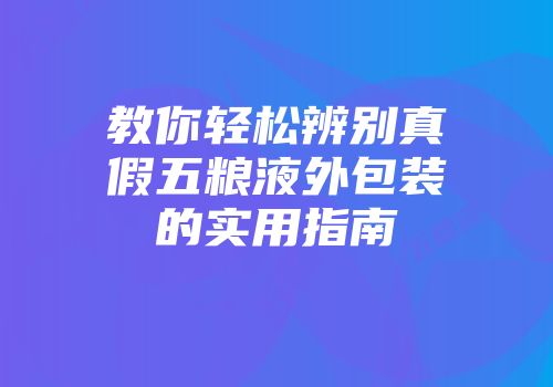 教你轻松辨别真假五粮液外包装的实用指南