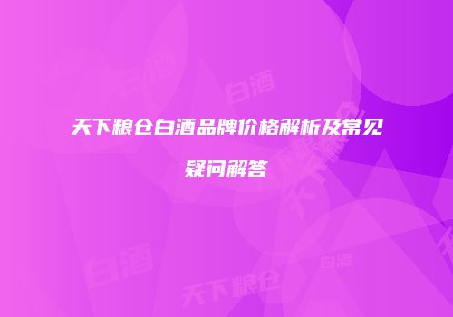 天下粮仓白酒品牌价格解析及常见疑问解答