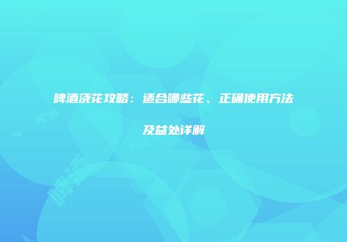 啤酒浇花攻略：适合哪些花、正确使用方法及益处详解