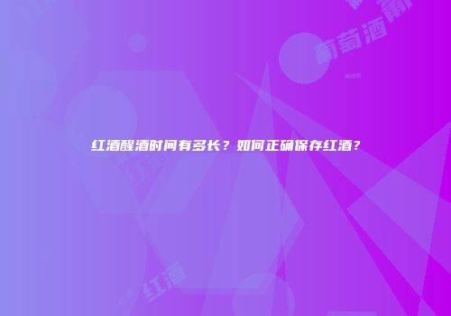 红酒醒酒时间有多长？如何正确保存红酒？