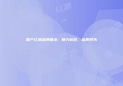 国产红酒品牌盘点：魅力绽放，品质领先