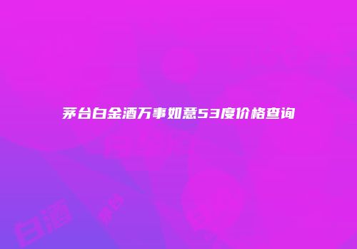 茅台白金酒万事如意53度价格查询