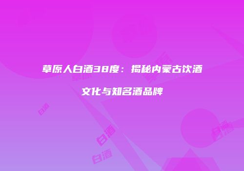 草原人白酒38度：揭秘内蒙古饮酒文化与知名酒品牌