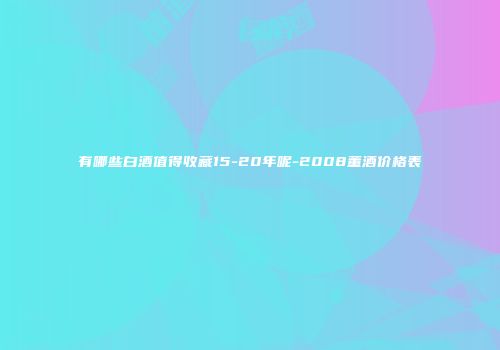 有哪些白酒值得收藏15-20年呢-2008董酒价格表