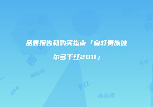 品尝报告和购买指南「皇轩贵族波尔多干红2011」