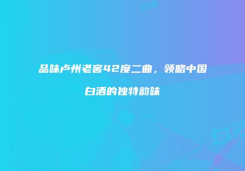 品味卢州老窖42度二曲，领略中国白酒的独特韵味