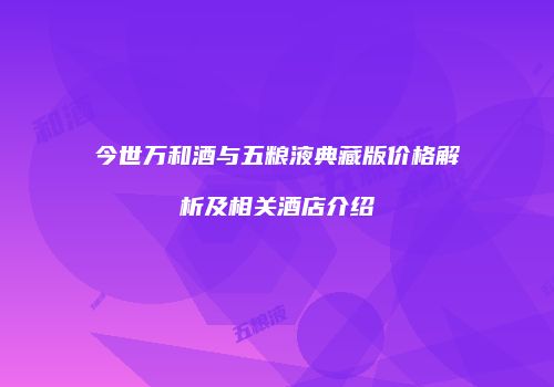 今世万和酒与五粮液典藏版价格解析及相关酒店介绍