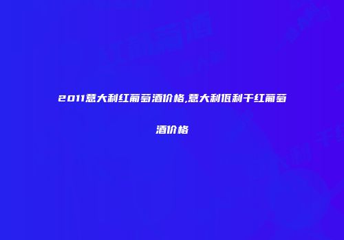 2011意大利红葡萄酒价格,意大利佤利干红葡萄酒价格