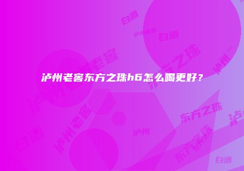 泸州老窖东方之珠h6怎么喝更好？