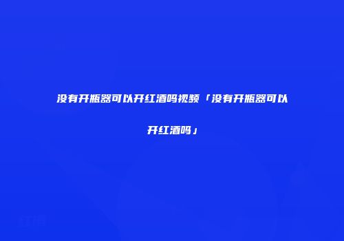 没有开瓶器可以开红酒吗视频「没有开瓶器可以开红酒吗」