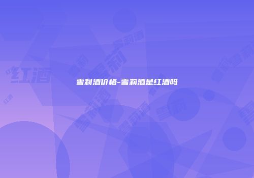 雪利酒价格-雪莉酒是红酒吗