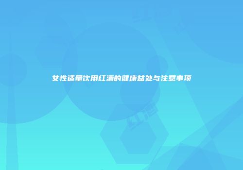 女性适量饮用红酒的健康益处与注意事项