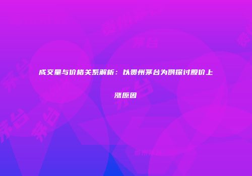 成交量与价格关系解析：以贵州茅台为例探讨股价上涨原因