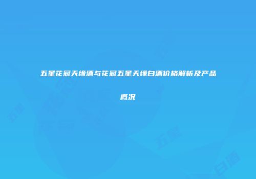 五星花冠天缘酒与花冠五星天缘白酒价格解析及产品概况