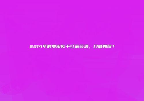 2014年的罗密欧干红葡萄酒，口感如何？