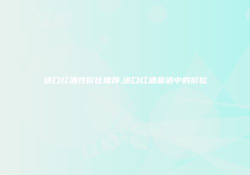 进口红酒性价比推荐,进口红酒最适中的价位