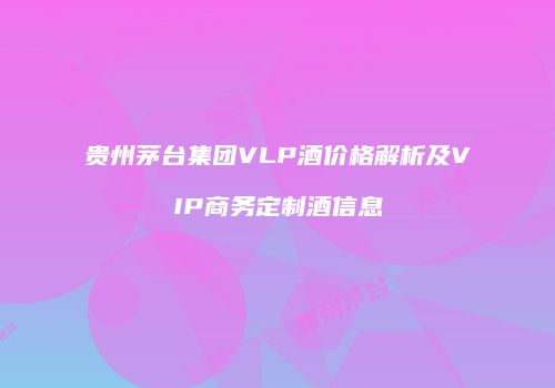 贵州茅台集团VLP酒价格解析及VIP商务定制酒信息